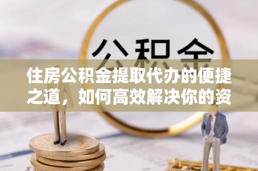 铜仁住房公积金提取代办的便捷之道，如何高效解决你的资金需求