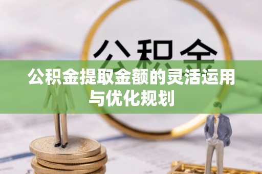 铜仁公积金提取金额的灵活运用与优化规划