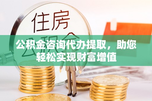 铜仁公积金咨询代办提取，助您轻松实现财富增值